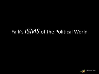 Falk’s ISMS of the Political World
J. Marshall, 2009
 