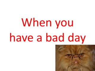 When you have a bad day 