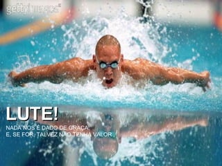 LUTE! NADA NOS É DADO DE GRAÇA, E, SE FOR, TALVEZ NÃO TENHA VALOR 