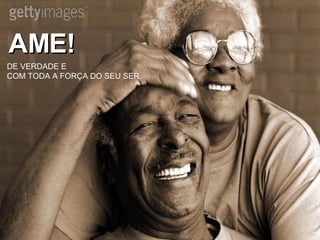 AME! DE VERDADE E  COM TODA A FORÇA DO SEU SER 