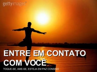 ENTRE EM CONTATO COM VOCÊ TOQUE-SE, AME-SE, ESTEJA EM PAZ CONSIGO 