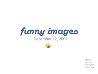 Funny Images December 12, 2007 CS377w Jack Wu Josh Liptzin Linus Liang  