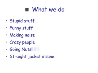 What we do  Stupid stuff Funny stuff Making noise Crazy people Going Nuts!!!!!!!! Straight jacket insane 