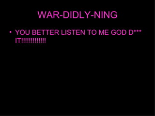 WAR-DIDLY-NING YOU BETTER LISTEN TO ME GOD D*** IT!!!!!!!!!!!!! 
