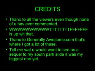 CREDITS Thanx to all the viewers even though none of u hav ever commented. WWWWWWWWWWTTTTTTTTFFFFFFF is up wit that. Thanx to Generally Awesome.com thats where I got a lot of these. Tell me wat u would want to see as a sequel to my south park slide it was my biggest one yet. 
