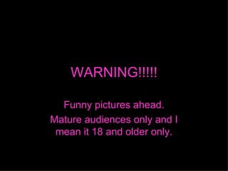 WARNING!!!!! Funny pictures ahead. Mature audiences only and I mean it 18 and older only. 