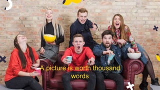 A picture is worth thousand
words
 