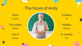 The future of Andy
Work
Teacher
Civil status
Married
Live in
Europe
Hobbie
Reading
Children
No
In contact
Yes!
 
