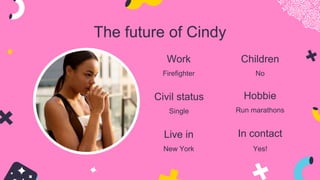 The future of Cindy
Work
Firefighter
Civil status
Single
Live in
New York
Hobbie
Run marathons
Children
No
In contact
Yes!
 