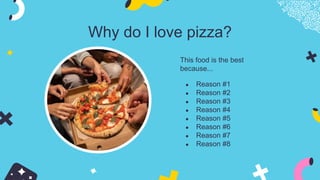 Why do I love pizza?
This food is the best
because...
● Reason #1
● Reason #2
● Reason #3
● Reason #4
● Reason #5
● Reason #6
● Reason #7
● Reason #8
 