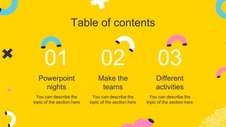 Table of contents
Powerpoint
nights
You can describe the
topic of the section here
Make the
teams
You can describe the
topic of the section here
Different
activities
You can describe the
topic of the section here
01 02 03
 