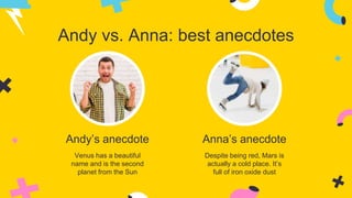 Andy vs. Anna: best anecdotes
Andy’s anecdote Anna’s anecdote
Despite being red, Mars is
actually a cold place. It’s
full of iron oxide dust
Venus has a beautiful
name and is the second
planet from the Sun
 