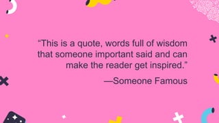 —Someone Famous
“This is a quote, words full of wisdom
that someone important said and can
make the reader get inspired.”
 