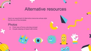 Alternative resources
Here’s an assortment of alternative resources whose style
fits the one of this template
Photos
● Front view of funny cute dog concept
● Couple relaxing on beach with drinks
 