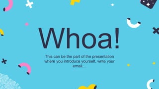 Whoa!
This can be the part of the presentation
where you introduce yourself, write your
email…
 