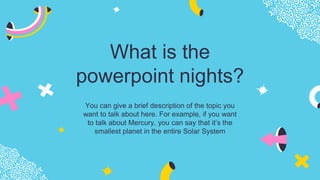 What is the
powerpoint nights?
You can give a brief description of the topic you
want to talk about here. For example, if you want
to talk about Mercury, you can say that it’s the
smallest planet in the entire Solar System
 
