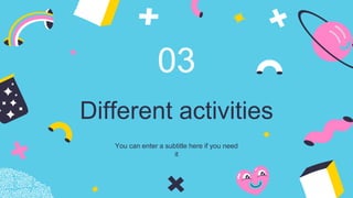 Different activities
03
You can enter a subtitle here if you need
it
 