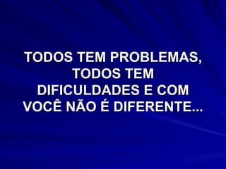 TODOS TEM PROBLEMAS, TODOS TEM DIFICULDADES E COM VOCÊ NÃO É DIFERENTE... 
