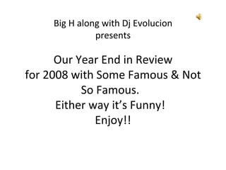 Our Year End in Review for 2008 with Some Famous & Not So Famous.  Either way it’s Funny!  Enjoy!! Big H along with Dj Evolucion presents 