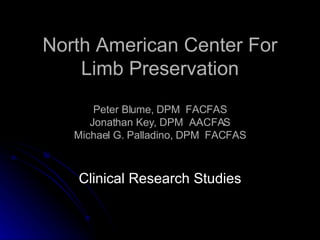 North American Center For Limb Preservation Peter Blume, DPM  FACFAS Jonathan Key, DPM  AACFAS Michael G. Palladino, DPM  FACFAS Clinical Research Studies 