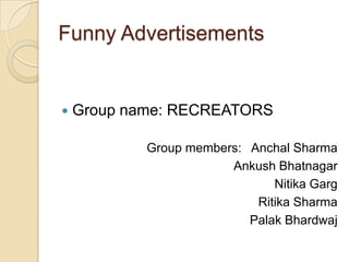 Funny Advertisements Group name: RECREATORS Group members:   Anchal Sharma Ankush Bhatnagar NitikaGarg Ritika Sharma PalakBhardwaj 