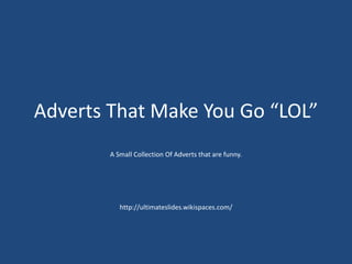 Adverts That Make You Go “LOL”
A Small Collection Of Adverts that are funny.
http://ultimateslides.wikispaces.com/
 