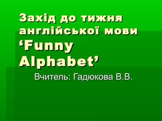 Захід до тижняЗахід до тижня
англійської мовианглійської мови
‘Funny‘Funny
Alphabet’Alphabet’
Вчитель: Гадюкова В.В.Вчитель: Гадюкова В.В.
 
