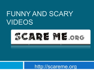 FUNNY AND SCARY
VIDEOS
http://scareme.org
 