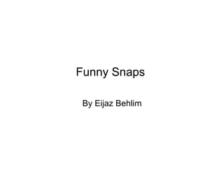 Funny Snaps  By Eijaz Behlim 