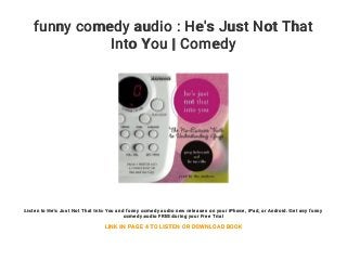 funny comedy audio : He's Just Not That
Into You | Comedy
Listen to He's Just Not That Into You and funny comedy audio new releases on your iPhone, iPad, or Android. Get any funny
comedy audio FREE during your Free Trial
LINK IN PAGE 4 TO LISTEN OR DOWNLOAD BOOK
 