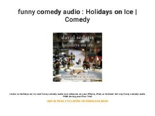 funny comedy audio : Holidays on Ice |
Comedy
Listen to Holidays on Ice and funny comedy audio new releases on your iPhone, iPad, or Android. Get any funny comedy audio
FREE during your Free Trial
LINK IN PAGE 4 TO LISTEN OR DOWNLOAD BOOK
 
