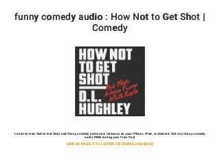 funny comedy audio : How Not to Get Shot |
Comedy
Listen to How Not to Get Shot and funny comedy audio new releases on your iPhone, iPad, or Android. Get any funny comedy
audio FREE during your Free Trial
LINK IN PAGE 4 TO LISTEN OR DOWNLOAD BOOK
 