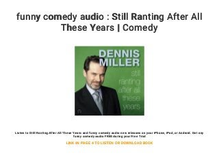 funny comedy audio : Still Ranting After All
These Years | Comedy
Listen to Still Ranting After All These Years and funny comedy audio new releases on your iPhone, iPad, or Android. Get any
funny comedy audio FREE during your Free Trial
LINK IN PAGE 4 TO LISTEN OR DOWNLOAD BOOK
 