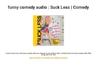 funny comedy audio : Suck Less | Comedy
Listen to Suck Less and funny comedy audio new releases on your iPhone, iPad, or Android. Get any funny comedy audio FREE
during your Free Trial
LINK IN PAGE 4 TO LISTEN OR DOWNLOAD BOOK
 