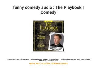 funny comedy audio : The Playbook |
Comedy
Listen to The Playbook and funny comedy audio new releases on your iPhone, iPad, or Android. Get any funny comedy audio
FREE during your Free Trial
LINK IN PAGE 4 TO LISTEN OR DOWNLOAD BOOK
 