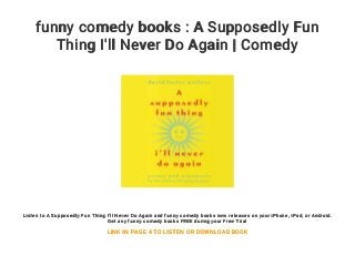 funny comedy books : A Supposedly Fun
Thing I'll Never Do Again | Comedy
Listen to A Supposedly Fun Thing I'll Never Do Again and funny comedy books new releases on your iPhone, iPad, or Android.
Get any funny comedy books FREE during your Free Trial
LINK IN PAGE 4 TO LISTEN OR DOWNLOAD BOOK
 