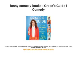 funny comedy books : Grace's Guide |
Comedy
Listen to Grace's Guide and funny comedy books new releases on your iPhone, iPad, or Android. Get any funny comedy books
FREE during your Free Trial
LINK IN PAGE 4 TO LISTEN OR DOWNLOAD BOOK
 