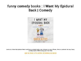 funny comedy books : I Want My Epidural
Back | Comedy
Listen to I Want My Epidural Back and funny comedy books new releases on your iPhone, iPad, or Android. Get any funny
comedy books FREE during your Free Trial
LINK IN PAGE 4 TO LISTEN OR DOWNLOAD BOOK
 