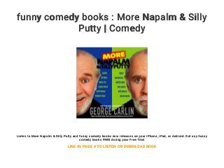funny comedy books : More Napalm & Silly
Putty | Comedy
Listen to More Napalm & Silly Putty and funny comedy books new releases on your iPhone, iPad, or Android. Get any funny
comedy books FREE during your Free Trial
LINK IN PAGE 4 TO LISTEN OR DOWNLOAD BOOK
 