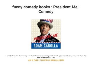 funny comedy books : President Me |
Comedy
Listen to President Me and funny comedy books new releases on your iPhone, iPad, or Android. Get any funny comedy books
FREE during your Free Trial
LINK IN PAGE 4 TO LISTEN OR DOWNLOAD BOOK
 