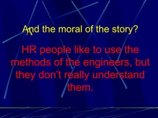 And the moral of the story?

  HR people like to use the
methods of the engineers, but
 they don’t really understand
             them.
 