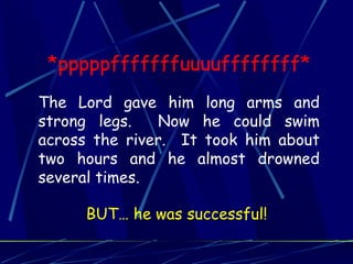 *pppppfffffffuuuuffffffff*
The Lord gave him long arms and
strong legs.   Now he could swim
across the river. It took him about
two hours and he almost drowned
several times.

     BUT… he was successful!
 
