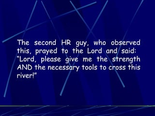 The second HR guy, who observed
this, prayed to the Lord and said:
“Lord, please give me the strength
AND the necessary tools to cross this
river!”
 