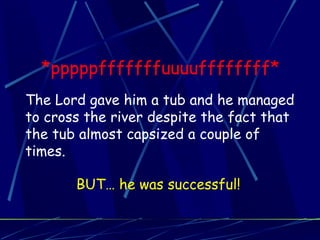 *pppppfffffffuuuuffffffff*
The Lord gave him a tub and he managed
to cross the river despite the fact that
the tub almost capsized a couple of
times.

       BUT… he was successful!
 