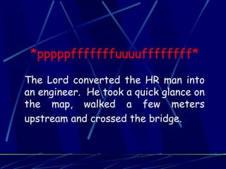 *pppppfffffffuuuuffffffff*

The Lord converted the HR man into
an engineer. He took a quick glance on
the map, walked a few meters
upstream and crossed the bridge.
 