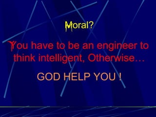 Moral?

You have to be an engineer to
 think intelligent, Otherwise…
     GOD HELP YOU !
 