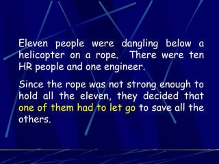 Eleven people were dangling below a
helicopter on a rope. There were ten
HR people and one engineer.
Since the rope was not strong enough to
hold all the eleven, they decided that
one of them had to let go to save all the
others.
 