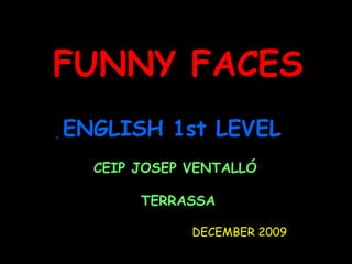 FUNNY FACES  ENGLISH 1st LEVEL CEIP JOSEP VENTALLÓ  TERRASSA DECEMBER 2009 