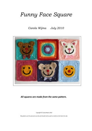 Funny Face Square
Carola Wijma

July 2010

All squares are made from the same pattern.

Copyright © Carola Wijma 2010
My patterns are for personal use only and should not be used to crochet or knitUSA for sale.
items
Nederlands
UK

 