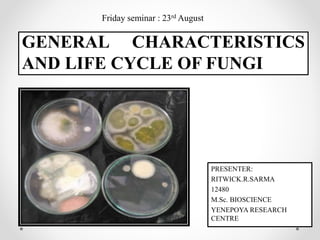 GENERAL CHARACTERISTICS
AND LIFE CYCLE OF FUNGI
PRESENTER:
RITWICK.R.SARMA
12480
M.Sc. BIOSCIENCE
YENEPOYA RESEARCH
CENTRE
Friday seminar : 23rd August
 